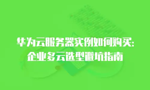 华为云服务器实例如何购买：企业多云选型避坑指南