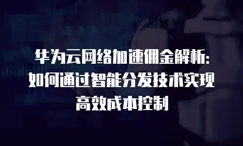 华为云网络加速佣金解析：如何通过智能分发技术实现高效成本控制