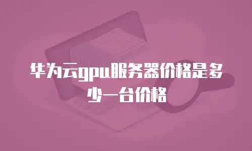 华为云gpu服务器价格是多少一台价格