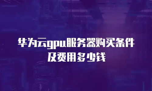 华为云gpu服务器购买条件及费用多少钱