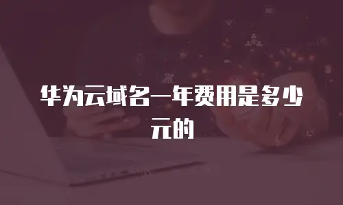 华为云域名一年费用是多少元的