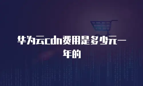 华为云cdn费用是多少元一年的