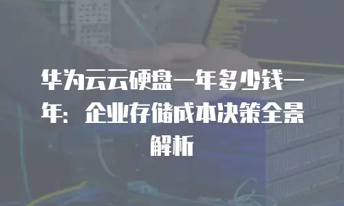 华为云云硬盘一年多少钱一年：企业存储成本决策全景解析