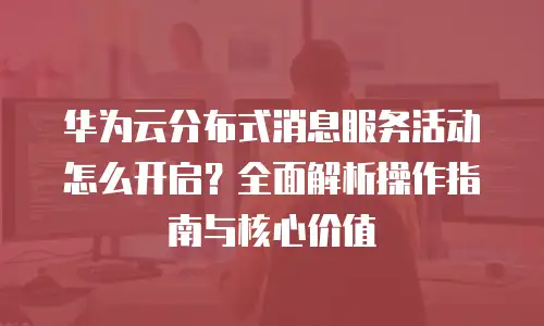 华为云分布式消息服务活动怎么开启？全面解析操作指南与核心价值
