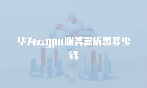 华为云gpu服务器优惠多少钱