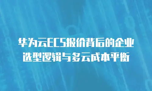 华为云ECS报价背后的企业选型逻辑与多云成本平衡