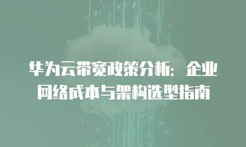 华为云带宽政策分析：企业网络成本与架构选型指南