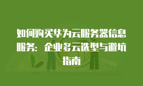 如何购买华为云服务器信息服务：企业多云选型与避坑指南