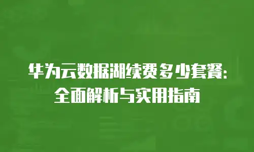 华为云数据湖续费多少套餐：全面解析与实用指南