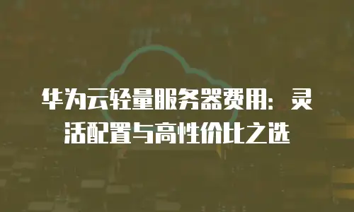 华为云轻量服务器费用：灵活配置与高性价比之选