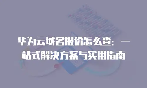 华为云域名报价怎么查：一站式解决方案与实用指南