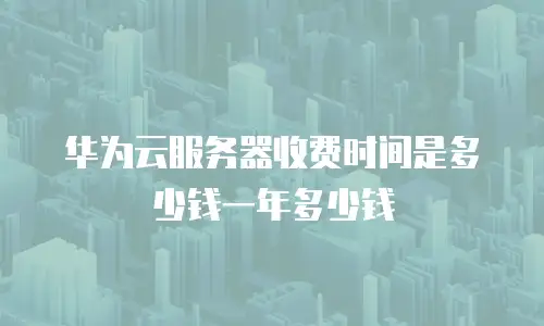 华为云服务器收费时间是多少钱一年多少钱
