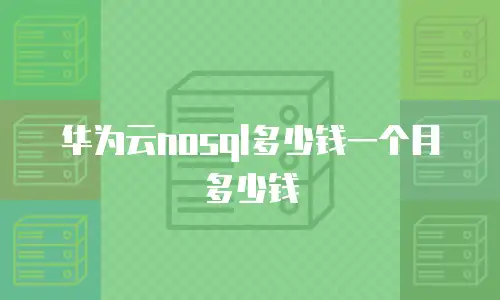 华为云nosql多少钱一个月多少钱