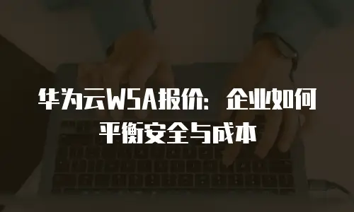 华为云WSA报价：企业如何平衡安全与成本