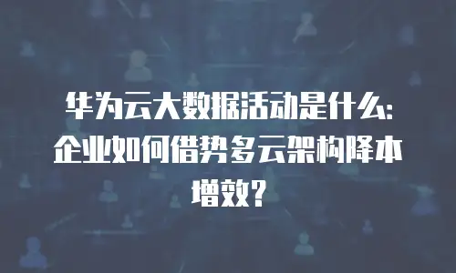 华为云大数据活动是什么：企业如何借势多云架构降本增效？