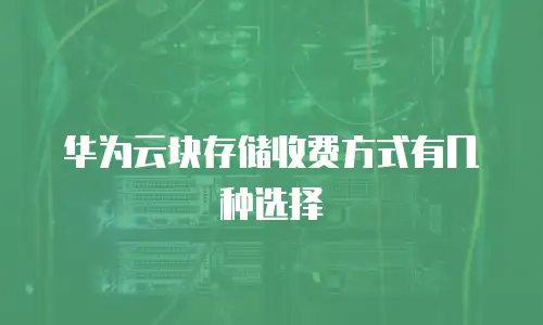 华为云块存储收费方式有几种选择