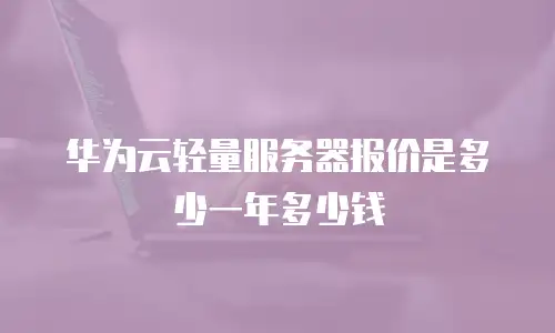 华为云轻量服务器报价是多少一年多少钱