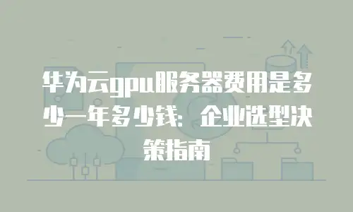 华为云gpu服务器费用是多少一年多少钱：企业选型决策指南