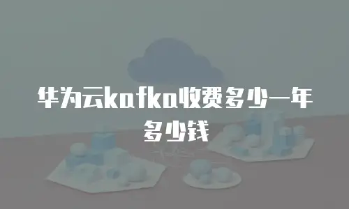 华为云kafka收费多少一年多少钱
