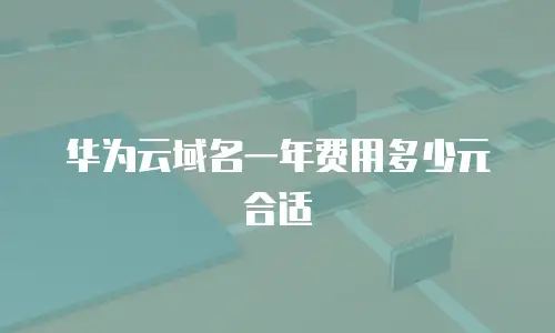 华为云域名一年费用多少元合适