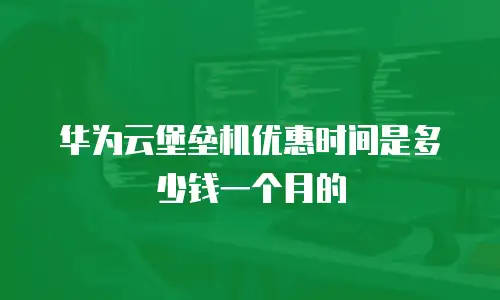 华为云堡垒机优惠时间是多少钱一个月的