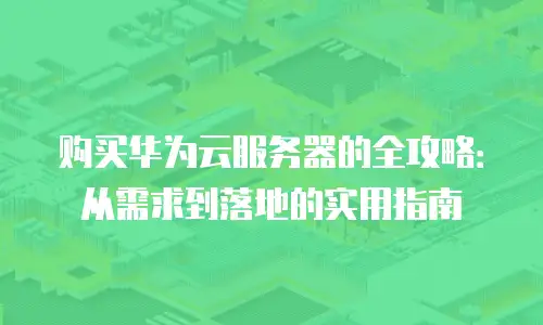 购买华为云服务器的全攻略：从需求到落地的实用指南