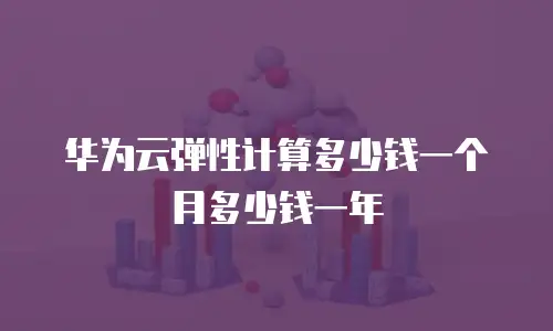 华为云弹性计算多少钱一个月多少钱一年