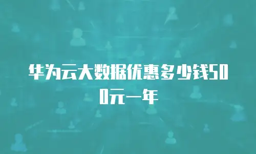 华为云大数据优惠多少钱500元一年