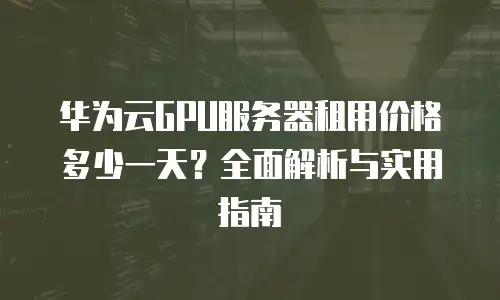 华为云GPU服务器租用价格多少一天？全面解析与实用指南