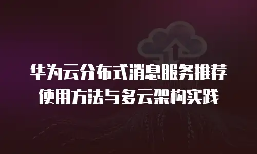 华为云分布式消息服务推荐使用方法与多云架构实践
