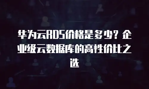 华为云RDS价格是多少？企业级云数据库的高性价比之选