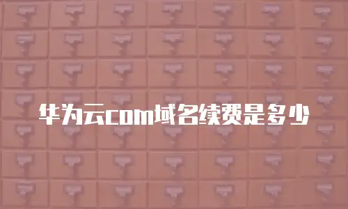 华为云com域名续费是多少