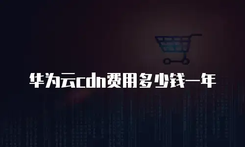 华为云cdn费用多少钱一年