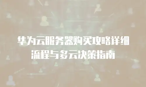 华为云服务器购买攻略详细流程与多云决策指南
