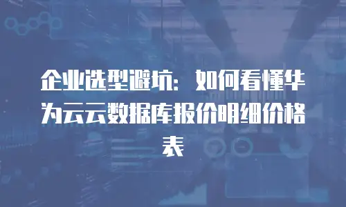 企业选型避坑：如何看懂华为云云数据库报价明细价格表