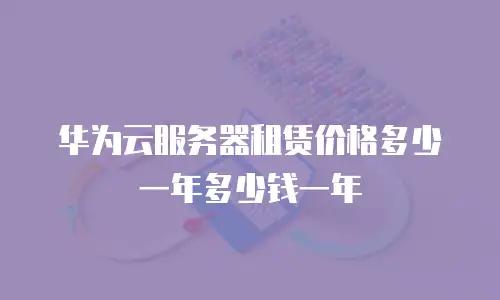 华为云服务器租赁价格多少一年多少钱一年