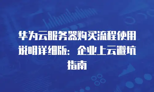 华为云服务器购买流程使用说明详细版：企业上云避坑指南