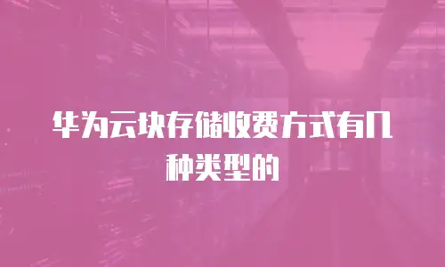 华为云块存储收费方式有几种类型的