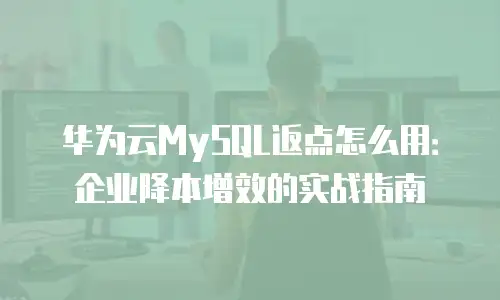 华为云MySQL返点怎么用：企业降本增效的实战指南