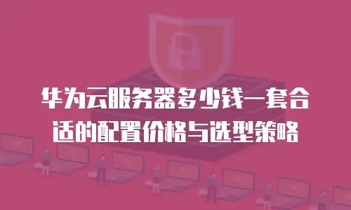 华为云服务器多少钱一套合适的配置价格与选型策略