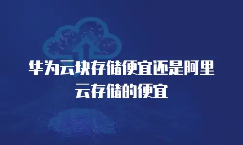 华为云块存储便宜还是阿里云存储的便宜