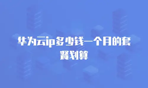 华为云ip多少钱一个月的套餐划算