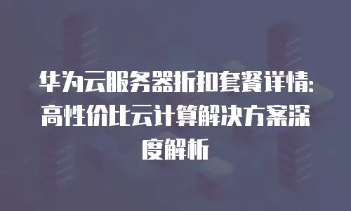 华为云服务器折扣套餐详情：高性价比云计算解决方案深度解析