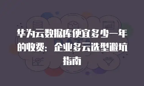 华为云数据库便宜多少一年的收费：企业多云选型避坑指南
