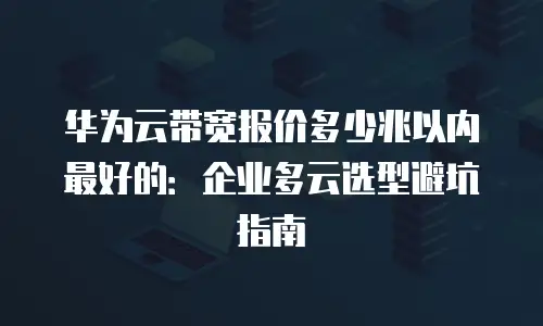 华为云带宽报价多少兆以内最好的：企业多云选型避坑指南
