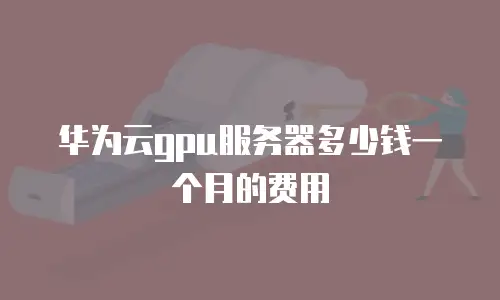 华为云gpu服务器多少钱一个月的费用