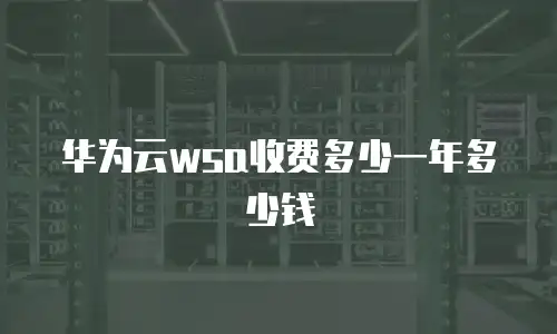 华为云wsa收费多少一年多少钱