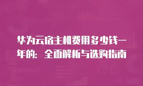 华为云宿主机费用多少钱一年的：全面解析与选购指南