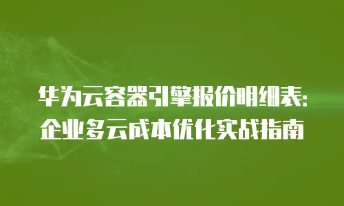 华为云容器引擎报价明细表：企业多云成本优化实战指南
