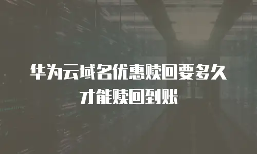 华为云域名优惠赎回要多久才能赎回到账
